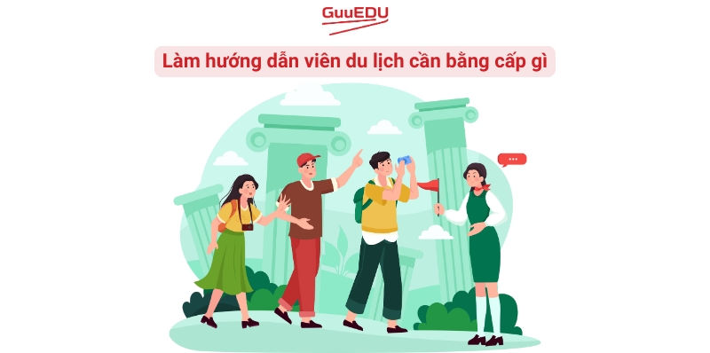 [Giải đáp] Làm hướng dẫn viên du lịch cần bằng cấp gì?